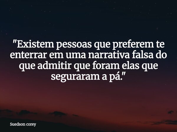 "Existem pessoas que preferem te enterrar em uma narrativa falsa do que admitir que foram elas que seguraram a pá."... Frase de Suedson corey.