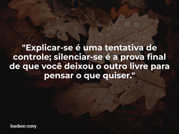 ​&quot;Explicar-se é uma tentativa de controle; silenciar-se é a prova final de que você deixou o outro livre para pensar o que quiser.&quot;... Frase de Suedson corey.