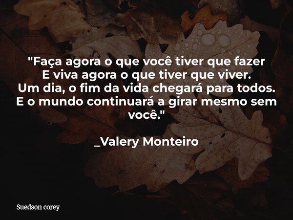 "Faça agora o que você tiver que fazer E viva agora o que tiver que viver. Um dia, o fim da vida chegará para todos. E o mundo continuará a girar mesmo sem... Frase de Suedson corey.