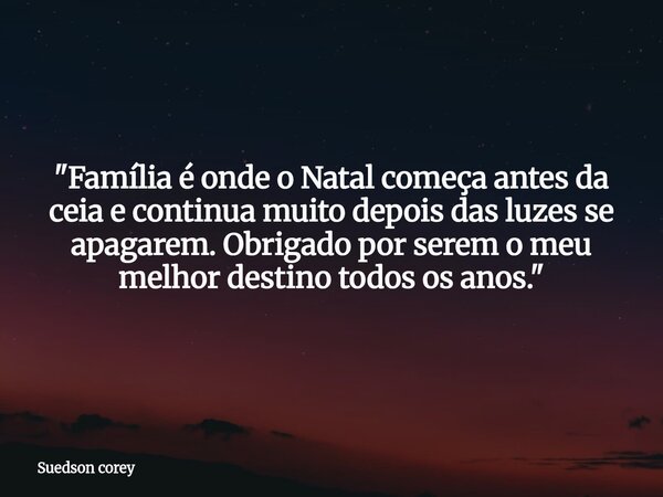 "Família é onde o Natal começa antes da ceia e continua muito depois das luzes se apagarem. Obrigado por serem o meu melhor destino todos os anos."... Frase de Suedson corey.