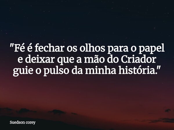 ​"Fé é fechar os olhos para o papel e deixar que a mão do Criador guie o pulso da minha história."... Frase de Suedson corey.