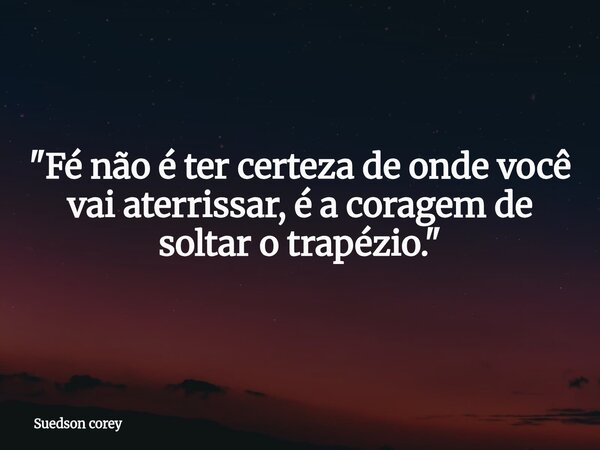 ⁠​"Fé não é ter certeza de onde você vai aterrissar, é a coragem de soltar o trapézio."... Frase de Suedson corey.