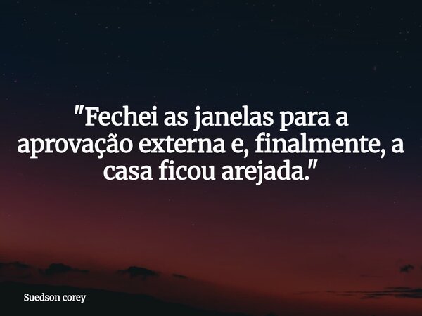 ​"Fechei as janelas para a aprovação externa e, finalmente, a casa ficou arejada."... Frase de Suedson corey.