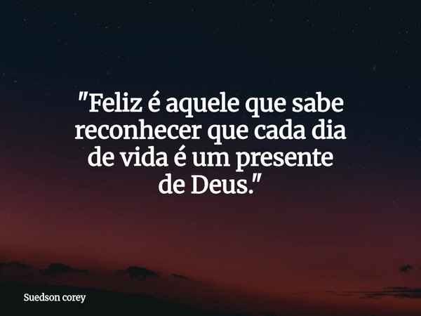 "Feliz é aquele que sabe reconhecer que cada dia de vida é um presente de Deus."... Frase de Suedson corey.