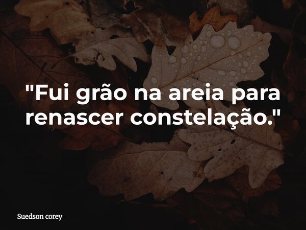​"Fui grão na areia para renascer constelação."... Frase de Suedson corey.