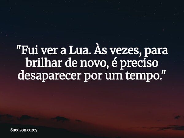 ​"Fui ver a Lua. Às vezes, para brilhar de novo, é preciso desaparecer por um tempo."... Frase de Suedson corey.