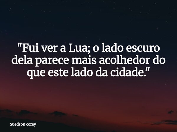 ​"Fui ver a Lua; o lado escuro dela parece mais acolhedor do que este lado da cidade."... Frase de Suedson corey.