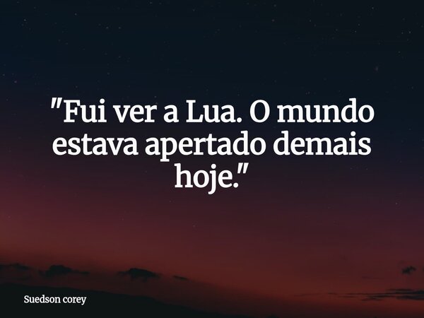 ​"Fui ver a Lua. O mundo estava apertado demais hoje."... Frase de Suedson corey.
