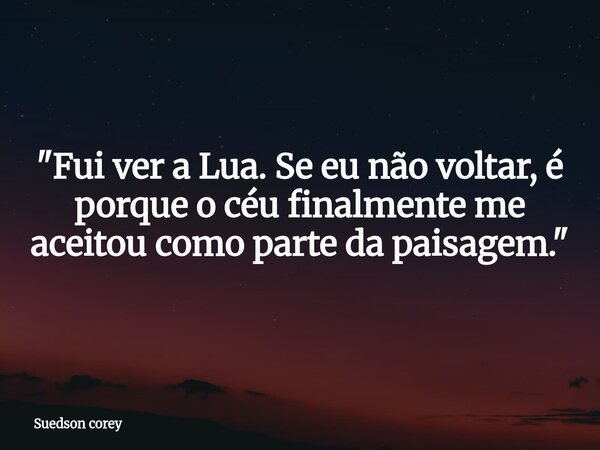 ​"Fui ver a Lua. Se eu não voltar, é porque o céu finalmente me aceitou como parte da paisagem."... Frase de Suedson corey.