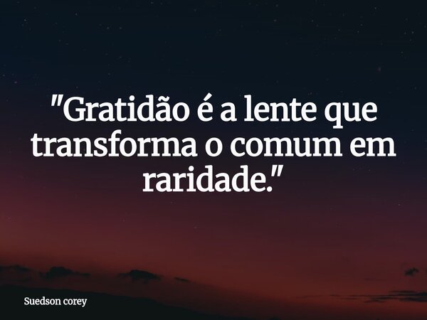 ​"Gratidão é a lente que transforma o comum em raridade."... Frase de Suedson corey.