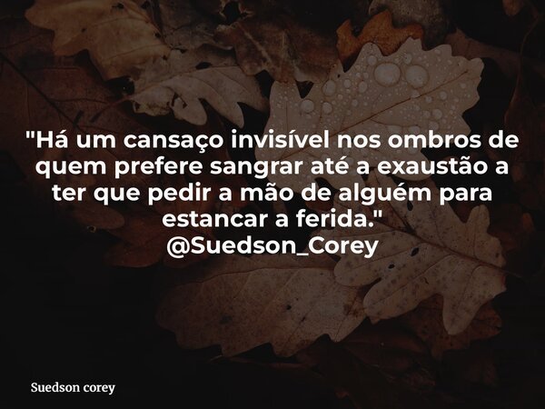 "Há um cansaço invisível nos ombros de quem prefere sangrar até a exaustão a ter que pedir a mão de alguém para estancar a ferida." @Suedson_Corey... Frase de Suedson corey.