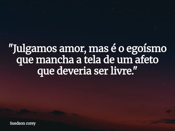 "Julgamos amor, mas é o egoísmo que mancha a tela de um afeto que deveria ser livre."... Frase de Suedson corey.