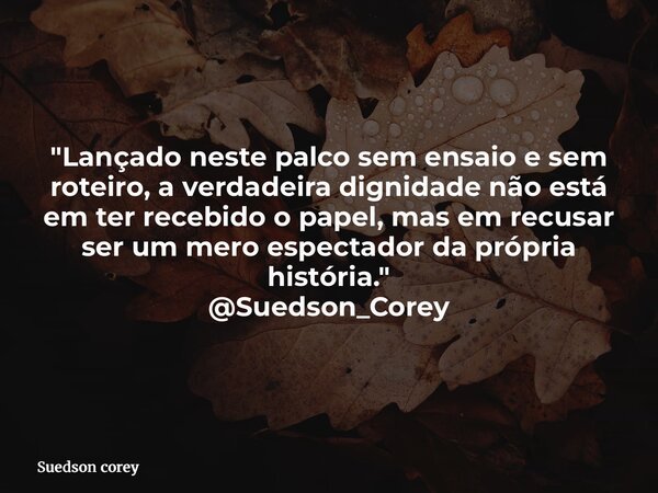 "Lançado neste palco sem ensaio e sem roteiro, a verdadeira dignidade não está em ter recebido o papel, mas em recusar ser um mero espectador da própria hi... Frase de Suedson corey.