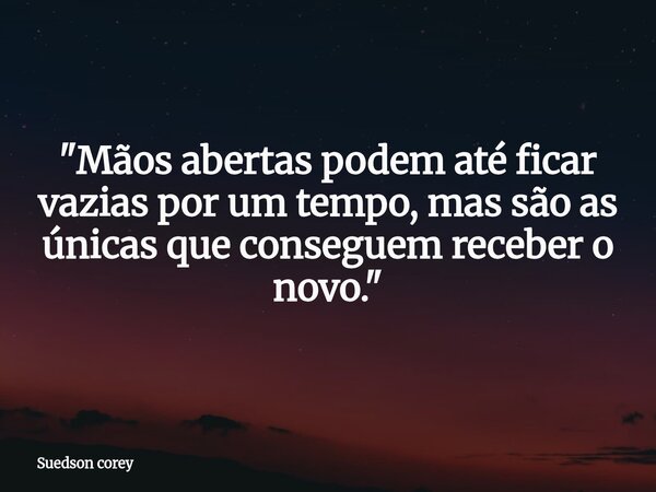 ​"Mãos abertas podem até ficar vazias por um tempo, mas são as únicas que conseguem receber o novo."... Frase de Suedson corey.