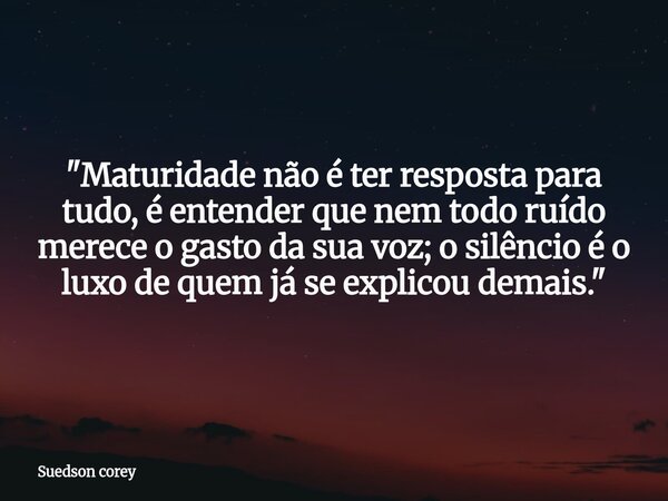 "Maturidade não é ter resposta para tudo, é entender que nem todo ruído merece o gasto da sua voz; o silêncio é o luxo de quem já se explicou demais."... Frase de Suedson corey.