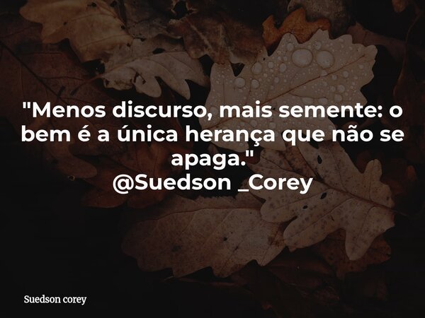 "Menos discurso, mais semente: o bem é a única herança que não se apaga." @Suedson _Corey... Frase de Suedson corey.