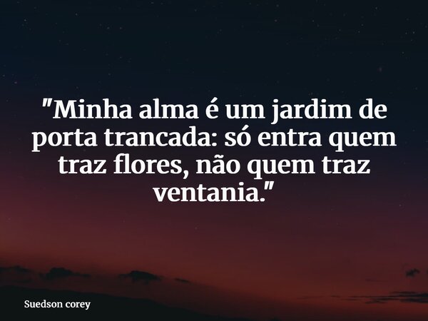 "Minha alma é um jardim de porta trancada: só entra quem traz flores, não quem traz ventania."... Frase de Suedson corey.