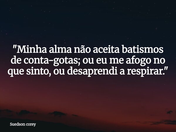 "Minha alma não aceita batismos de conta-gotas; ou eu me afogo no que sinto, ou desaprendi a respirar."... Frase de Suedson corey.