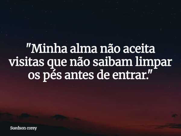 ​"Minha alma não aceita visitas que não saibam limpar os pés antes de entrar."... Frase de Suedson corey.