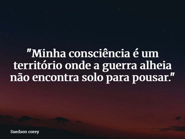 "Minha consciência é um território onde a guerra alheia não encontra solo para pousar."... Frase de Suedson corey.