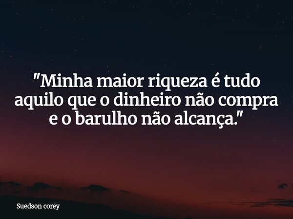 ​"Minha maior riqueza é tudo aquilo que o dinheiro não compra e o barulho não alcança."... Frase de Suedson corey.