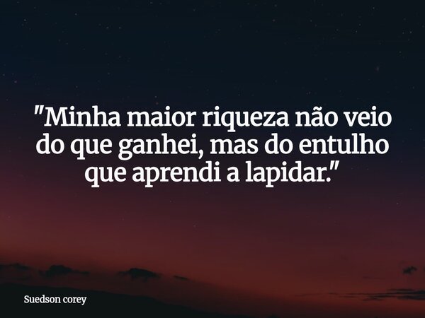 ​"Minha maior riqueza não veio do que ganhei, mas do entulho que aprendi a lapidar."... Frase de Suedson corey.