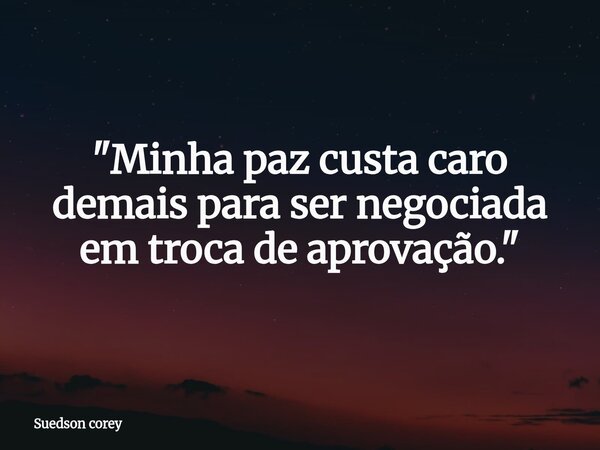 ​"Minha paz custa caro demais para ser negociada em troca de aprovação."... Frase de Suedson corey.