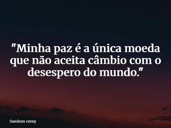 "Minha paz é a única moeda que não aceita câmbio com o desespero do mundo."... Frase de Suedson corey.
