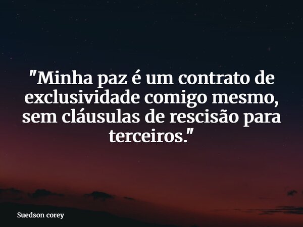 "Minha paz é um contrato de exclusividade comigo mesmo, sem cláusulas de rescisão para terceiros."... Frase de Suedson corey.
