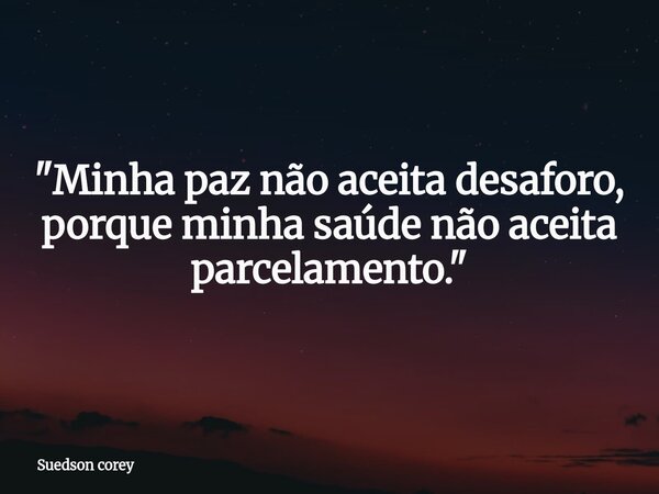 ​"Minha paz não aceita desaforo, porque minha saúde não aceita parcelamento."... Frase de Suedson corey.