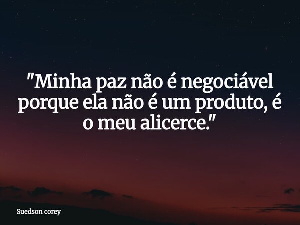 "Minha paz não é negociável porque ela não é um produto, é o meu alicerce."... Frase de Suedson corey.