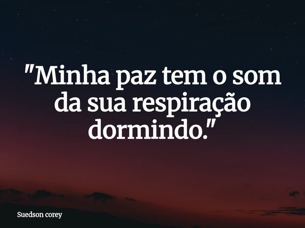 ​"Minha paz tem o som da sua respiração dormindo."... Frase de Suedson corey.