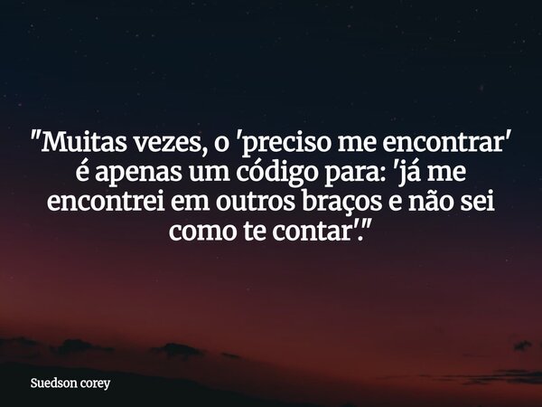 ​"Muitas vezes, o 'preciso me encontrar' é apenas um código para: 'já me encontrei em outros braços e não sei como te contar'."... Frase de Suedson corey.