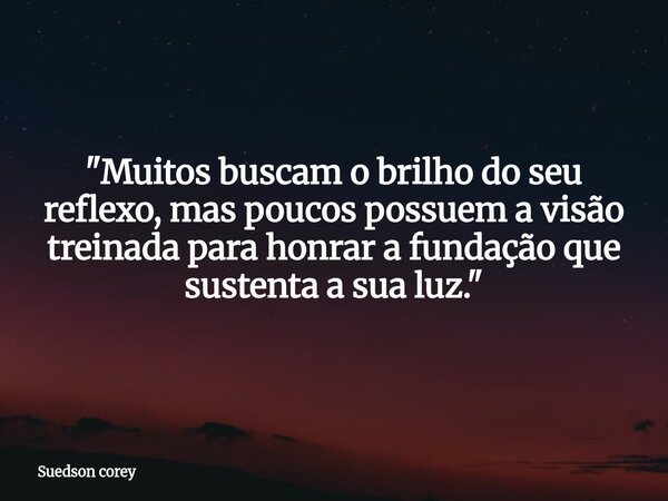 "Muitos buscam o brilho do seu reflexo, mas poucos possuem a visão treinada para honrar a fundação que sustenta a sua luz."... Frase de Suedson corey.