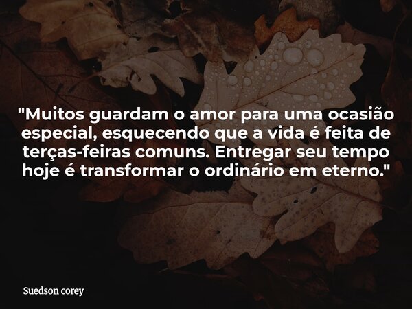 ​"Muitos guardam o amor para uma ocasião especial, esquecendo que a vida é feita de terças-feiras comuns. Entregar seu tempo hoje é transformar o ordinário... Frase de Suedson corey.