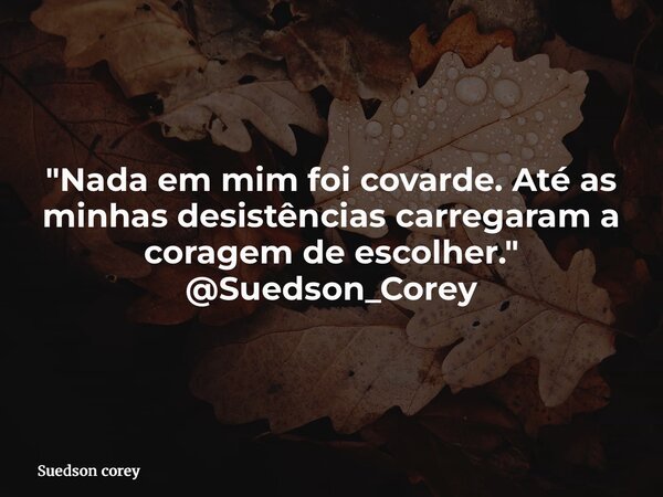 "Nada em mim foi covarde. Até as minhas desistências carregaram a coragem de escolher." @Suedson_Corey... Frase de Suedson corey.