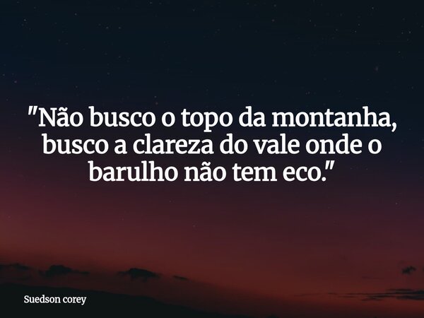 ​"Não busco o topo da montanha, busco a clareza do vale onde o barulho não tem eco."... Frase de Suedson corey.