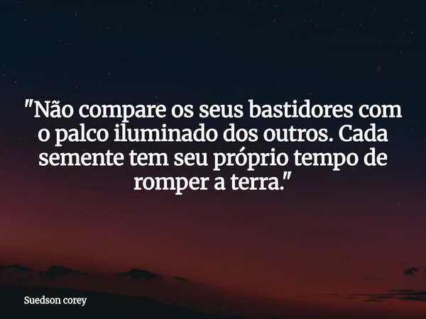 ​"Não compare os seus bastidores com o palco iluminado dos outros. Cada semente tem seu próprio tempo de romper a terra."... Frase de Suedson corey.