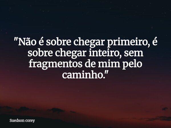 ​"Não é sobre chegar primeiro, é sobre chegar inteiro, sem fragmentos de mim pelo caminho."... Frase de Suedson corey.