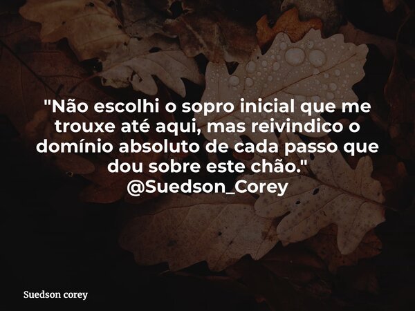 "Não escolhi o sopro inicial que me trouxe até aqui, mas reivindico o domínio absoluto de cada passo que dou sobre este chão." @Suedson_Corey... Frase de Suedson corey.
