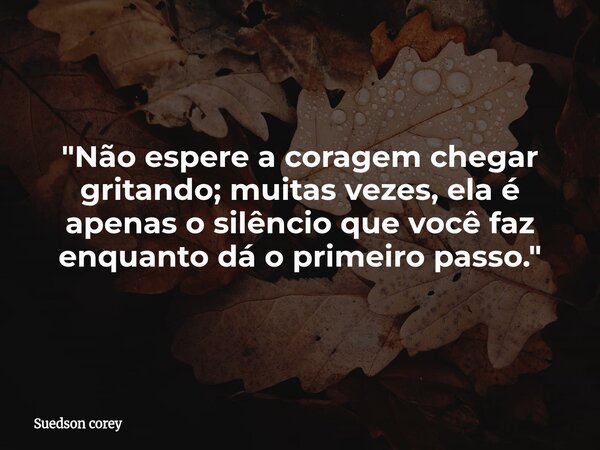 "Não espere a coragem chegar gritando; muitas vezes, ela é apenas o silêncio que você faz enquanto dá o primeiro passo."... Frase de Suedson corey.