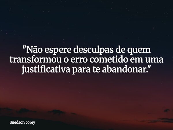 "Não espere desculpas de quem transformou o erro cometido em uma justificativa para te abandonar."... Frase de Suedson corey.