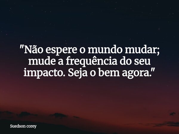 ​"Não espere o mundo mudar; mude a frequência do seu impacto. Seja o bem agora."... Frase de Suedson corey.