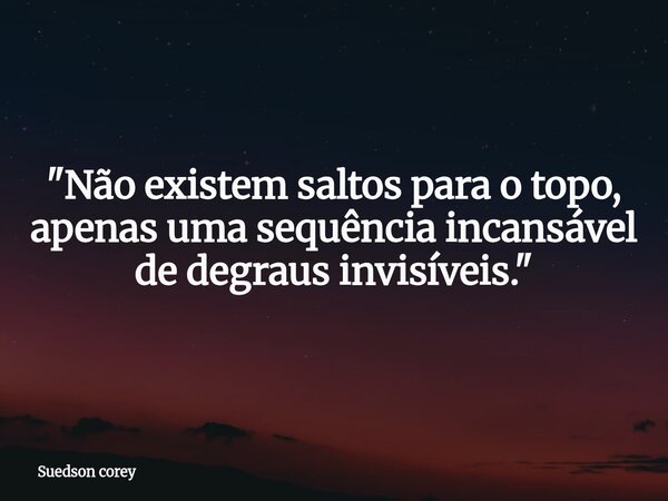 "Não existem saltos para o topo, apenas uma sequência incansável de degraus invisíveis."... Frase de Suedson corey.