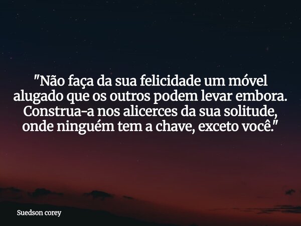 "Não faça da sua felicidade um móvel alugado que os outros podem levar embora. Construa-a nos alicerces da sua solitude, onde ninguém tem a chave, exceto v... Frase de Suedson corey.