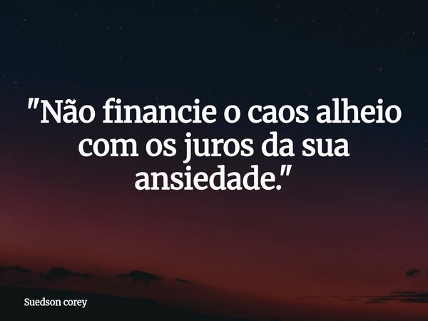 "Não financie o caos alheio com os juros da sua ansiedade."... Frase de Suedson corey.