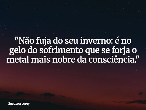 ​"Não fuja do seu inverno: é no gelo do sofrimento que se forja o metal mais nobre da consciência."... Frase de Suedson corey.