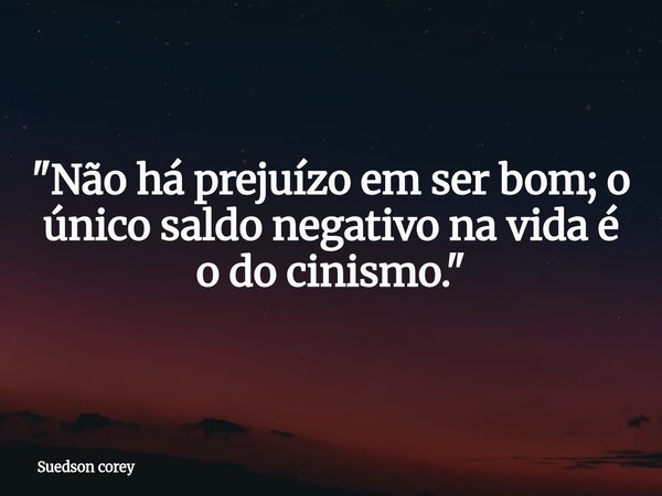 ​"Não há prejuízo em ser bom; o único saldo negativo na vida é o do cinismo."... Frase de Suedson corey.