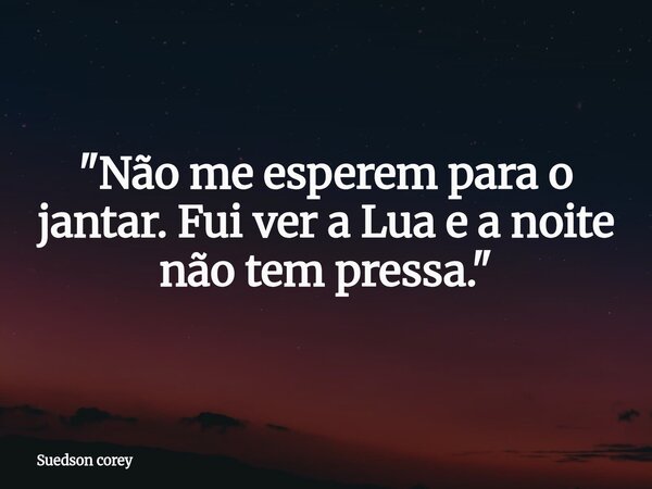 ​"Não me esperem para o jantar. Fui ver a Lua e a noite não tem pressa."... Frase de Suedson corey.