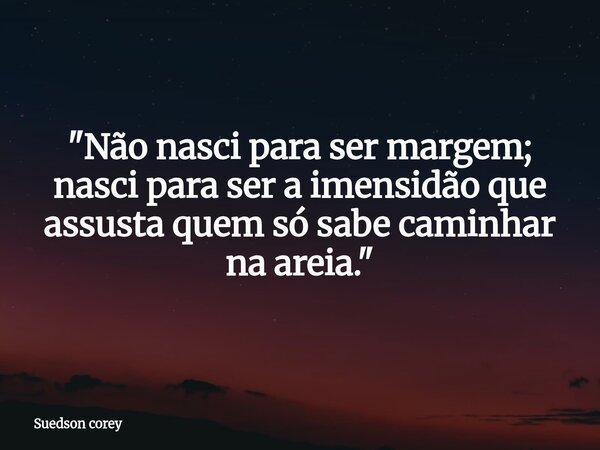 "Não nasci para ser margem; nasci para ser a imensidão que assusta quem só sabe caminhar na areia."... Frase de Suedson corey.